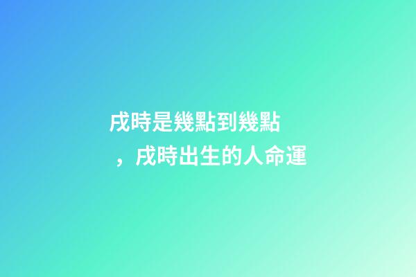 戌時是幾點到幾點，戌時出生的人命運